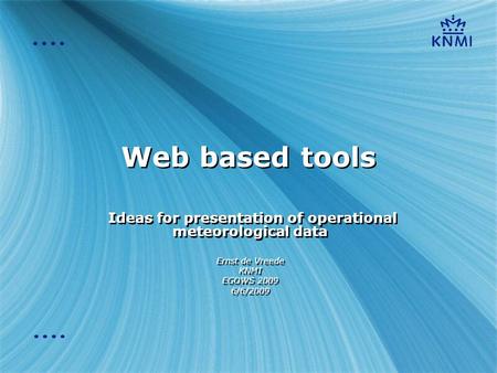 Web based tools Ideas for presentation of operational meteorological data Ernst de Vreede KNMI EGOWS 2009 6/6/2009 Ideas for presentation of operational.
