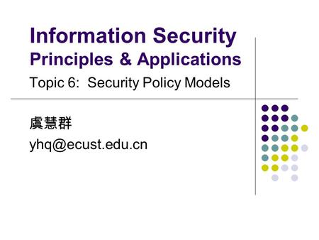 Information Security Principles & Applications Topic 6: Security Policy Models 虞慧群