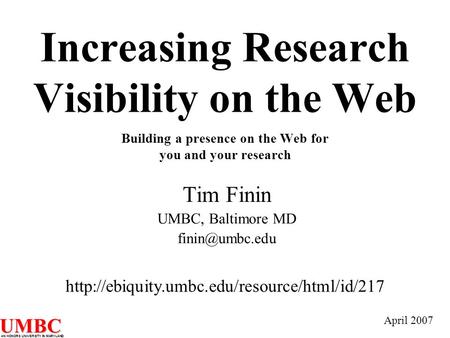 UMBC AN HONORS UNIVERSITY IN MARYLAND Increasing Research Visibility on the Web Building a presence on the Web for you and your research Tim Finin UMBC,