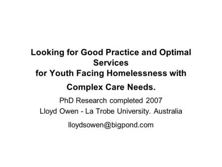 Looking for Good Practice and Optimal Services for Youth Facing Homelessness with Complex Care Needs. PhD Research completed 2007 Lloyd Owen - La Trobe.