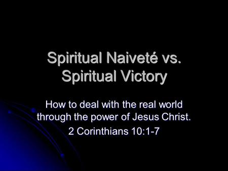Spiritual Naiveté vs. Spiritual Victory How to deal with the real world through the power of Jesus Christ. 2 Corinthians 10:1-7.