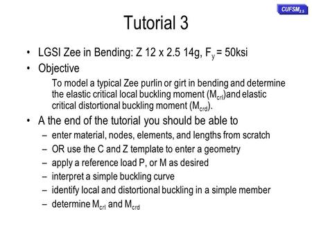Tutorial 3 LGSI Zee in Bending: Z 12 x 2.5 14g, F y = 50ksi Objective To model a typical Zee purlin or girt in bending and determine the elastic critical.