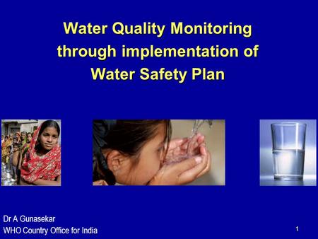 1 Water Quality Monitoring through implementation of Water Safety Plan Dr A Gunasekar WHO Country Office for India.