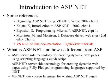 Introduction to ASP.NET Some references: Beginning ASP.NET using VB.NET; Wrox; 2002 chpt 2. Kalata, K, Introduction to ASP.NET – 2002, chpt 1. Esposito,