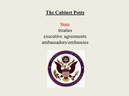 The Cabinet Posts State treaties executive agreements ambassadors/embassies.