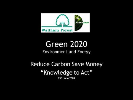 Green 2020 Environment and Energy Reduce Carbon Save Money “Knowledge to Act” 25 th June 2009.