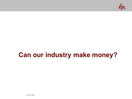 Copyright ALEA Can our industry make money?. Copyright ALEA Yes! How else can you explain $250,000,000,000 in capital?