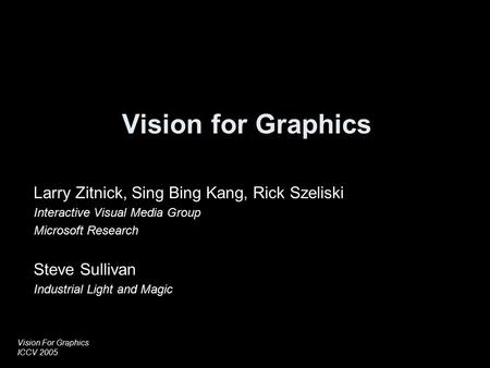 Vision For Graphics ICCV 2005 Vision for Graphics Larry Zitnick, Sing Bing Kang, Rick Szeliski Interactive Visual Media Group Microsoft Research Steve.