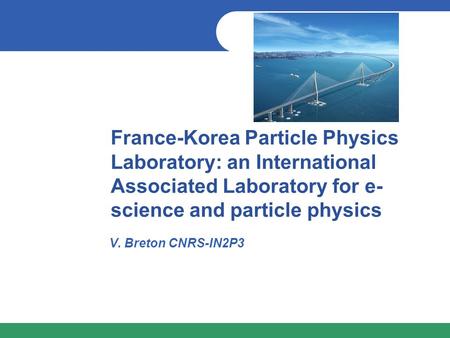 France-Korea Particle Physics Laboratory: an International Associated Laboratory for e- science and particle physics V. Breton CNRS-IN2P3.
