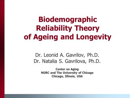 Biodemographic Reliability Theory of Ageing and Longevity Dr. Leonid A. Gavrilov, Ph.D. Dr. Natalia S. Gavrilova, Ph.D. Center on Aging NORC and The University.