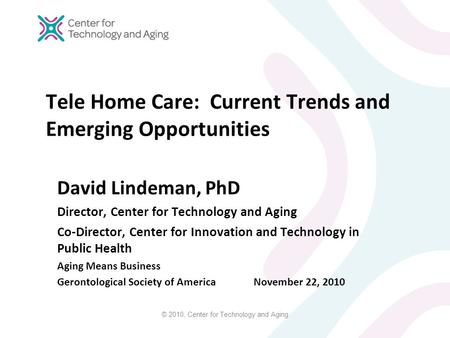 © 2010, Center for Technology and Aging Tele Home Care: Current Trends and Emerging Opportunities David Lindeman, PhD Director, Center for Technology and.
