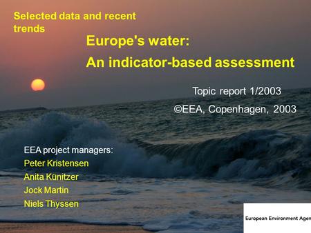 1 Europe's water: An indicator-based assessment Topic report 1/2003 EEA project managers: Peter Kristensen Anita Künitzer Jock Martin Niels Thyssen ©EEA,