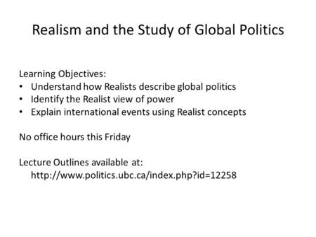 Realism and the Study of Global Politics Learning Objectives: Understand how Realists describe global politics Identify the Realist view of power Explain.