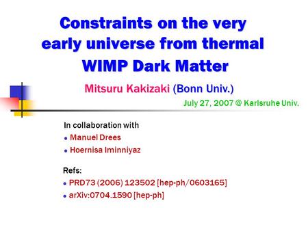 Constraints on the very early universe from thermal WIMP Dark Matter Mitsuru Kakizaki (Bonn Univ.) Mitsuru Kakizaki (Bonn Univ.) July 27, Karlsruhe.