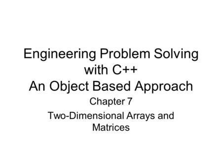 Engineering Problem Solving with C++ An Object Based Approach Chapter 7 Two-Dimensional Arrays and Matrices.