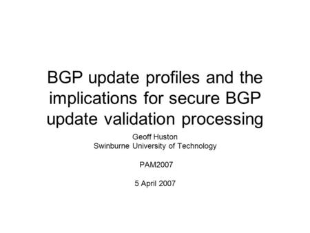 BGP update profiles and the implications for secure BGP update validation processing Geoff Huston Swinburne University of Technology PAM2007 5 April 2007.