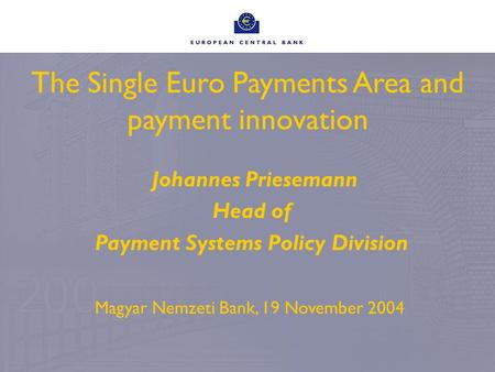 The Single Euro Payments Area and payment innovation Johannes Priesemann Head of Payment Systems Policy Division Magyar Nemzeti Bank, 19 November 2004.