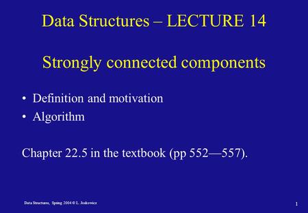 Data Structures, Spring 2004 © L. Joskowicz 1 Data Structures – LECTURE 14 Strongly connected components Definition and motivation Algorithm Chapter 22.5.