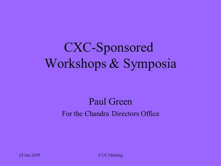 25 Jan 2005CUC Meeting CXC-Sponsored Workshops & Symposia Paul Green For the Chandra Directors Office.