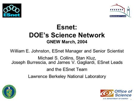 1 Esnet: DOE’s Science Network GNEW March, 2004 William E. Johnston, ESnet Manager and Senior Scientist Michael S. Collins, Stan Kluz, Joseph Burrescia,