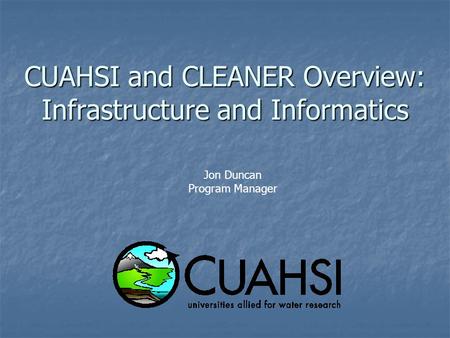 CUAHSI and CLEANER Overview: Infrastructure and Informatics Jon Duncan Program Manager.