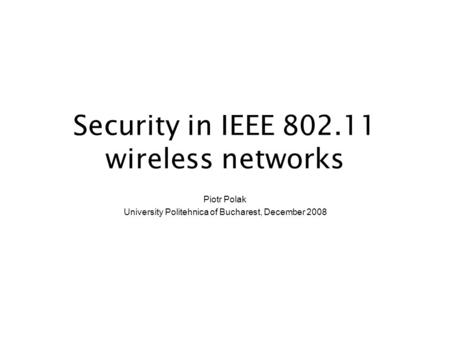 Security in IEEE 802.11 wireless networks Piotr Polak University Politehnica of Bucharest, December 2008.