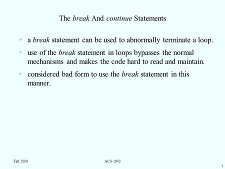 1 Fall 2009ACS-1903 The break And continue Statements a break statement can be used to abnormally terminate a loop. use of the break statement in loops.
