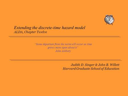 Judith D. Singer & John B. Willett Harvard Graduate School of Education Extending the discrete-time hazard model ALDA, Chapter Twelve “Some departure from.