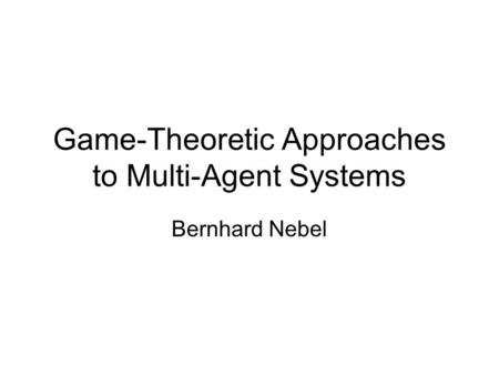 Game-Theoretic Approaches to Multi-Agent Systems Bernhard Nebel.
