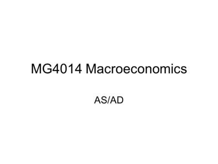 MG4014 Macroeconomics AS/AD. Today Aggregate Supply and Demand Derivation of Market Clearing Conditions A look at Unemployment Wages and Cost-Push in.