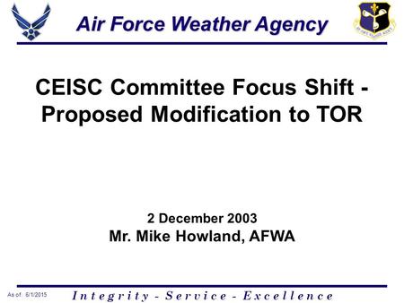 I n t e g r i t y - S e r v i c e - E x c e l l e n c e As of: 6/1/2015 Air Force Weather Agency CEISC Committee Focus Shift - Proposed Modification to.
