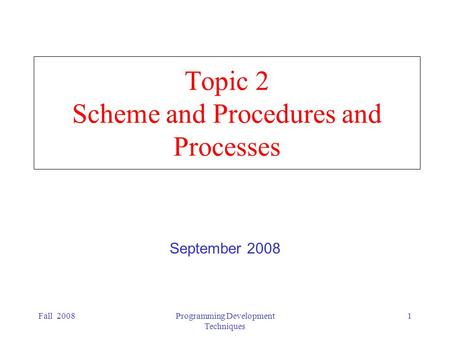 Fall 2008Programming Development Techniques 1 Topic 2 Scheme and Procedures and Processes September 2008.