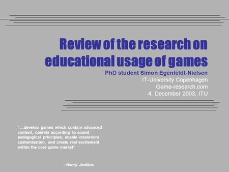 Review of the research on educational usage of games PhD student Simon Egenfeldt-Nielsen IT-University Copenhagen Game-research.com 4. December 2003, ITU.