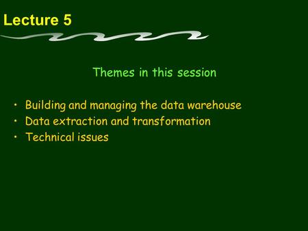 Lecture 5 Themes in this session Building and managing the data warehouse Data extraction and transformation Technical issues.