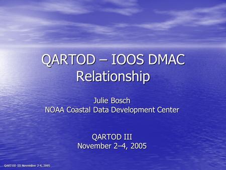 QARTOD III November 2-4, 2005 QARTOD – IOOS DMAC Relationship Julie Bosch NOAA Coastal Data Development Center QARTOD III November 2–4, 2005.