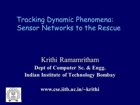 IIT Bombay Tracking Dynamic Phenomena: Sensor Networks to the Rescue Krithi Ramamritham Dept of Computer Sc. & Engg. Indian Institute of Technology Bombay.