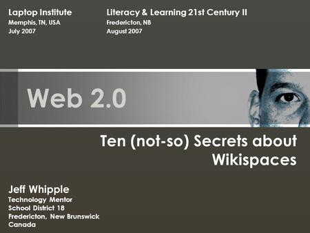 Web 2.0 Ten (not-so) Secrets about Wikispaces Laptop Institute Memphis, TN, USA July 2007 Jeff Whipple Technology Mentor School District 18 Fredericton,