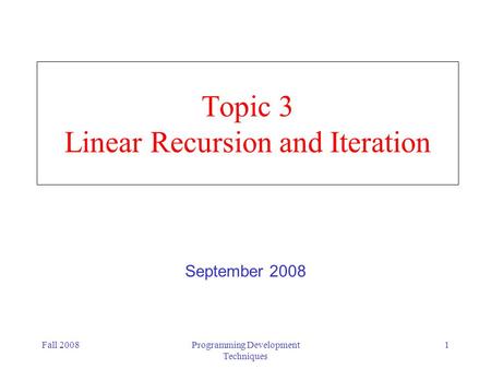 Fall 2008Programming Development Techniques 1 Topic 3 Linear Recursion and Iteration September 2008.
