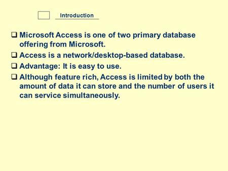  Microsoft Access is one of two primary database offering from Microsoft.  Access is a network/desktop-based database.  Advantage: It is easy to use.