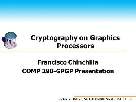 The UNIVERSITY of NORTH CAROLINA at CHAPEL HILL Cryptography on Graphics Processors Francisco Chinchilla COMP 290-GPGP Presentation.