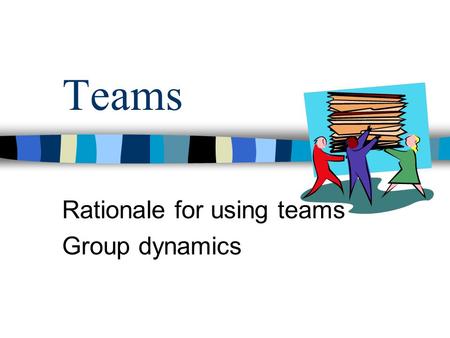 Rationale for using teams Group dynamics