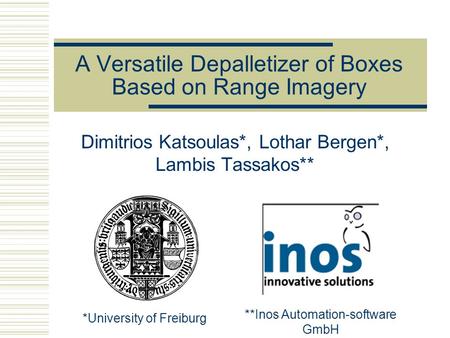 A Versatile Depalletizer of Boxes Based on Range Imagery Dimitrios Katsoulas*, Lothar Bergen*, Lambis Tassakos** *University of Freiburg **Inos Automation-software.