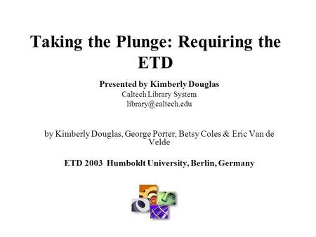 Taking the Plunge: Requiring the ETD Presented by Kimberly Douglas Caltech Library System by Kimberly Douglas, George Porter, Betsy.