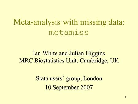 1 Meta-analysis with missing data: metamiss Ian White and Julian Higgins MRC Biostatistics Unit, Cambridge, UK Stata users’ group, London 10 September.
