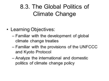 8.3. The Global Politics of Climate Change Learning Objectives: –Familiar with the development of global climate change treaties –Familiar with the provisions.
