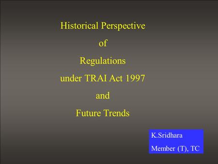 Historical Perspective of Regulations under TRAI Act 1997 and Future Trends K.Sridhara Member (T), TC.