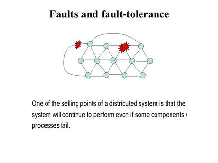 Faults and fault-tolerance One of the selling points of a distributed system is that the system will continue to perform even if some components / processes.