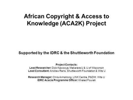 African Copyright & Access to Knowledge (ACA2K) Project Supported by the IDRC & the Shuttleworth Foundation Project Contacts: Lead Researcher: Dick Kawooya,