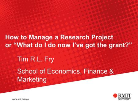 How to Manage a Research Project or “What do I do now I’ve got the grant?” Tim R.L. Fry School of Economics, Finance & Marketing.