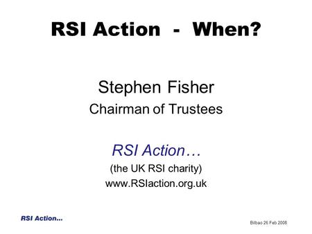 RSI Action - When? Stephen Fisher Chairman of Trustees RSI Action… (the UK RSI charity) www.RSIaction.org.uk Bilbao 26 Feb 2008.